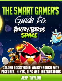 Angry Birds Space Game: a Smart Gamer's Guide with Golden Eggsteroid Walkthrough with Pictures, Hints, Tips, and Instructions. (The Smart Gamer's Guide) - Jeff Taylor