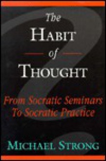 The Habit of Thought: From Socratic Seminars to Socratic Practice - Michael Strong