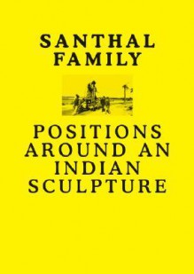 Santhal Family: Positions Around an Indian Sculpture - Grant Watson, R. Siva Kumar, Stephen Morton, Monika Szewczyk, Anshuman Dasgupta