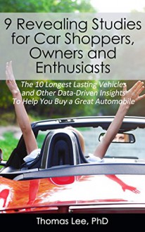 9 Revealing Studies for Car Shoppers, Owners and Enthusiasts: The 10 Longest Lasting Vehicles and Other Data-Driven Insights To Help You Buy a Great Automobile - Thomas Lee