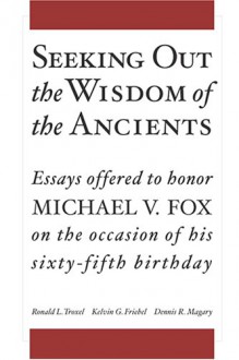 Seeking Out the Wisdom of the Ancients: Essays Offered to Honor Michael V. Fox on the Occasion of His Sixty-Fifth Birthday - Ronald L. Troxel, Kelvin G. Friebel, Dennis R. Magary