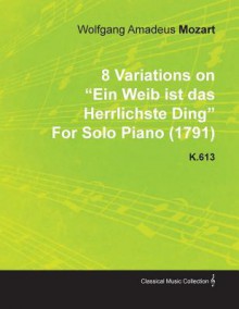 8 Variations on "Ein Weib Ist Das Herrlichste Ding" by Wolfgang Amadeus Mozart for Solo Piano (1791) K.613 - Wolfgang Amadeus Mozart