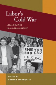 Labor's Cold War: Local Politics in a Global Context (Working Class in American History) - Shelton Stromquist