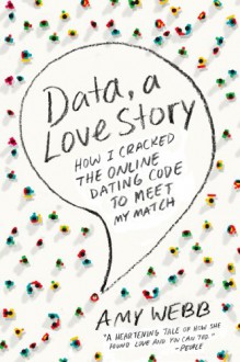 Data, A Love Story: How I Cracked the Online Dating Code to Meet My Match - Amy Webb