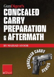 Gun Digest's Concealed Carry Preparation & Aftermath Eshort: What Happens After Self-Defense Gun Use? Let Massad Ayoob Get You Prepared Now. - Massad Ayoob