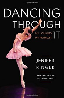 By Jenifer Ringer Dancing Through It: My Journey in the Ballet - Jenifer Ringer