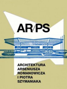 ARPS. Architektura Arseniusza Romanowicza i Piotra Szymaniaka - Grzegorz Piątek, Tomasz Fudala, Paweł Giergoń, Owen Hatherley, Werner Huber, Arseniusz Romanowicz, Hubert Trammer, Jarosław Trybuś