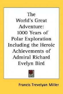 The World's Great Adventure: 1000 Years of Polar Exploration Including the Heroic Achievements of Admiral Richard Evelyn Bird - Francis Trevelyan Miller