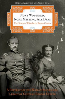 None Wounded, None Missing, All Dead: The Story of Elizabeth Bacon Custer - Howard Kazanjian, Chris Enss