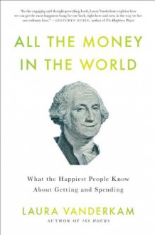 All the Money in the World: What the Happiest People Know About Getting and Spending - Laura Vanderkam