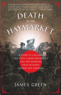 Death in the Haymarket: A Story of Chicago, the First Labor Movement and the Bombing that Divided Gilded Age America - James R. Green