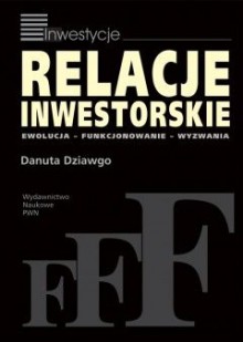 Relacje inwestorskie. Ewolucja, funkcjonowanie, wyzwania - Danuta Dziawgo