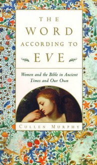 The Word According to Eve: Women and the Bible in Ancient Times and Our Own - Cullen Murphy