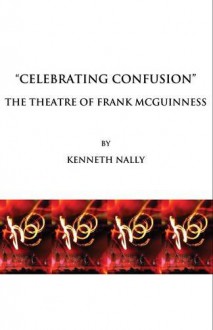 Celebrating Confusion: The Theatre of Frank McGuinness - Kenneth Nally