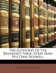 The Autocrat of the Breakfast-Table: Every Man His Own Boswell - Oliver Wendell Holmes Sr.