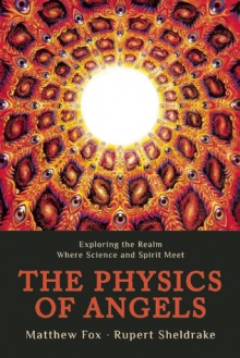 The Physics of Angels: Exploring the Realm Where Science and Spirit Meet - Rupert Sheldrake, Matthew Fox