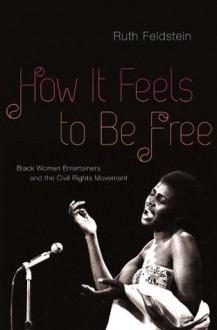 How It Feels to Be Free: Black Women Entertainers and the Civil Rights Movement - Ruth Feldstein