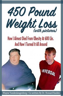 450 Pound Weight Loss (with pictures): How I Almost Died From Obesity At 600 Lbs. And How I Turned It All Around - Wayne Vandenlangenberg, Dr. Howard Rankin