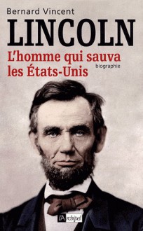 Abraham Lincoln : L'homme qui sauva les Etats-Unis - Bernard Vincent