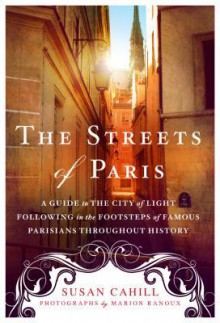 The Streets of Paris: A Guide to the City of Light Following in the Footsteps of Famous Parisians Throughout History - Susan Cahill 