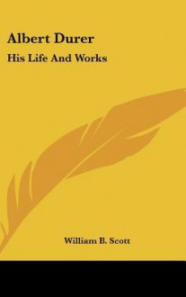 Albert Durer: His Life and Works - William B. Scott