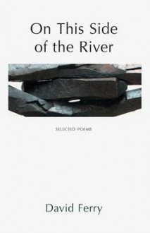 On This Side of the River: New & Selected Poems and Translations. David Ferry - David Ferry