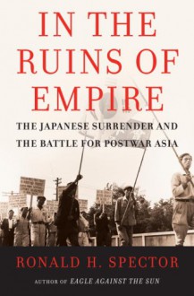 In the Ruins of Empire: The Japanese Surrender and the Battle for Postwar Asia - Ronald H. Spector