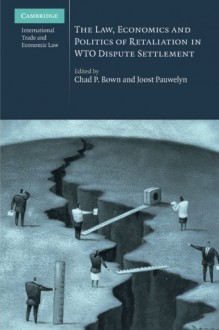 The Law, Economics and Politics of Retaliation in WTO Dispute Settlement (Cambridge International Trade and Economic Law) - Chad P. Bown, Joost Pauwelyn