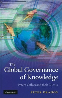 The Global Governance of Knowledge: Patent Offices and Their Clients - Peter Drahos