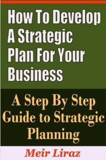 How to Develop a Strategic Plan for Your Business - A Step by Step Guide to Strategic Planning - Meir Liraz