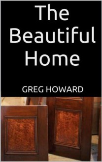 The Beautiful Home: How to Refinish and Reuse Furniture - Greg Howard