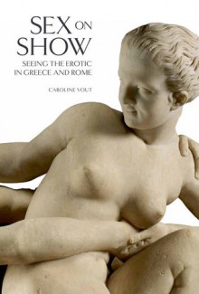 Sex on Show: Seeing the Erotic in Greece and Rome - Caroline Vout