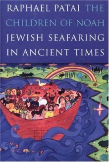 The Children of Noah: Jewish Seafaring in Ancient Times - Raphael Patai