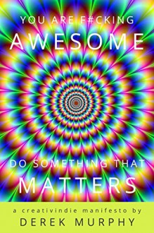 You Are F#cking Awesome: Do Something That Matters: A Short Guide to Creative Success, for Writers, Artists or Small Business Owners - Derek Murphy