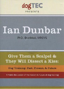 Give Them a Scalpel & They Will Dissect a Kiss: Dog Training: Past, Present, & Future - Ian Dunbar