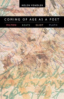 Coming of Age as a Poet: Milton, Keats, Eliot, Plath - Helen Vendler