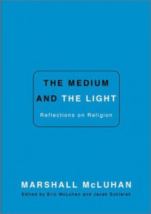 The Medium and the Light: Reflections on Religion - Marshall McLuhan, Eric McLuhan, Jacek Szlarek, Jacek Szklarek