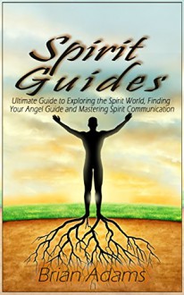 Spirit Guides: Ultimate Guide to Exploring the Spirit World, Finding Your Angel Guide, and Mastering Spirit Communication (spirit world,angel guide,angel ... angel,mediumship,channeling,inner journey) - Brian Adams