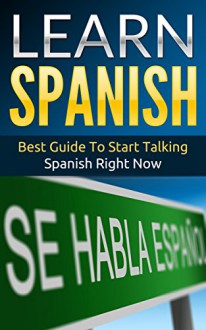 Spanish: Learn Spanish - Best Guide To Start Talking Spanish Right Now - Daniel Sanchez, Spanish