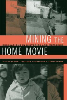 Mining the Home Movie: Excavations in Histories and Memories - Karen L. Ishizuka