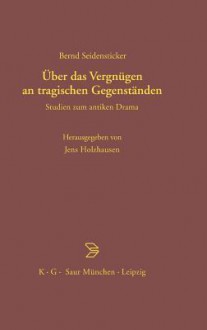 Uber Das Vergnugen an Tragischen Gegenstanden: Studien Zum Antiken Drama - Bernd Seidensticker, Jens Holzhausen