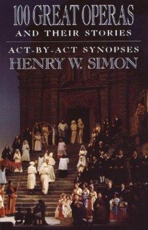 100 Great Operas And Their Stories: Act-By-Act Synopses - Henry W. Simon