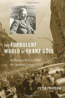 The Turbulent World of Franz G?ll: An Ordinary Berliner Writes the Twentieth Century - Peter Fritzsche