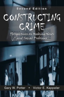 Constructing Crime: Perspectives on Making News and Social Problems - Gary W. Potter, Victor E. Kappeler