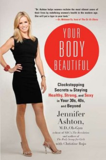 Your Body Beautiful: Clockstopping Secrets to Staying Healthy, Strong, and Sexy in Your 30s, 40s, and Beyond - Jennifer Ashton M.D. Ob-Gyn, Christine Rojo