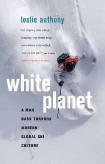 White Planet: A Mad Dash through Modern Global Ski Culture - Leslie Anthony