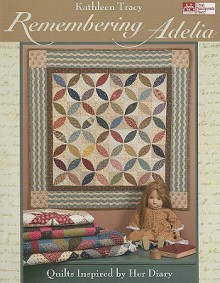 Remembering Adelia: Quilts Inspired by Her Diary - Kathleen Tracy