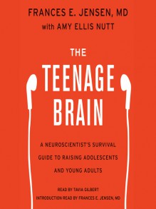 The Teenage Brain: A Neuroscientist's Survival Guide to Raising Adolescents and Young Adults - Frances E. Jensen, Amy Ellis Nutt, Tavia Gilbert