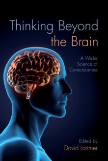 Thinking Beyond the Brain: A Wider Science of Consciousness - David Lorimer