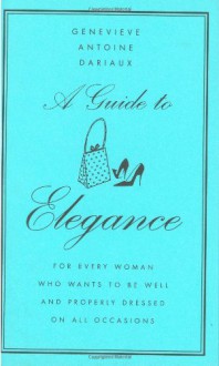 A Guide to Elegance: For Every Woman Who Wants to Be Well and Properly Dressed on All Occasions - Geneviève Antoine Dariaux